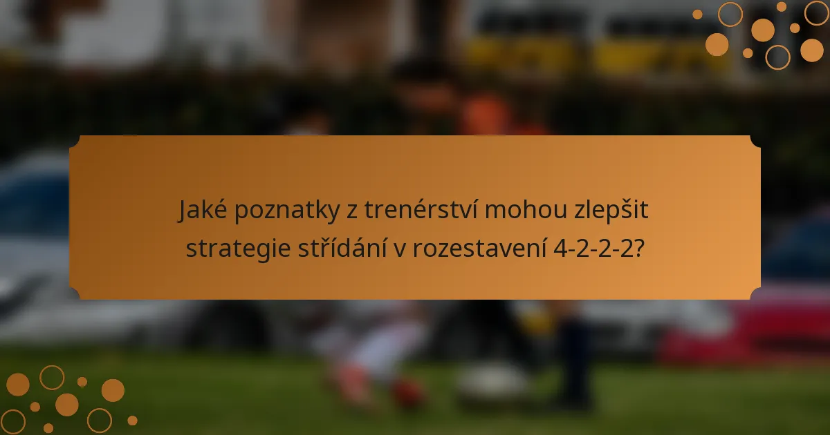 Jaké poznatky z trenérství mohou zlepšit strategie střídání v rozestavení 4-2-2-2?