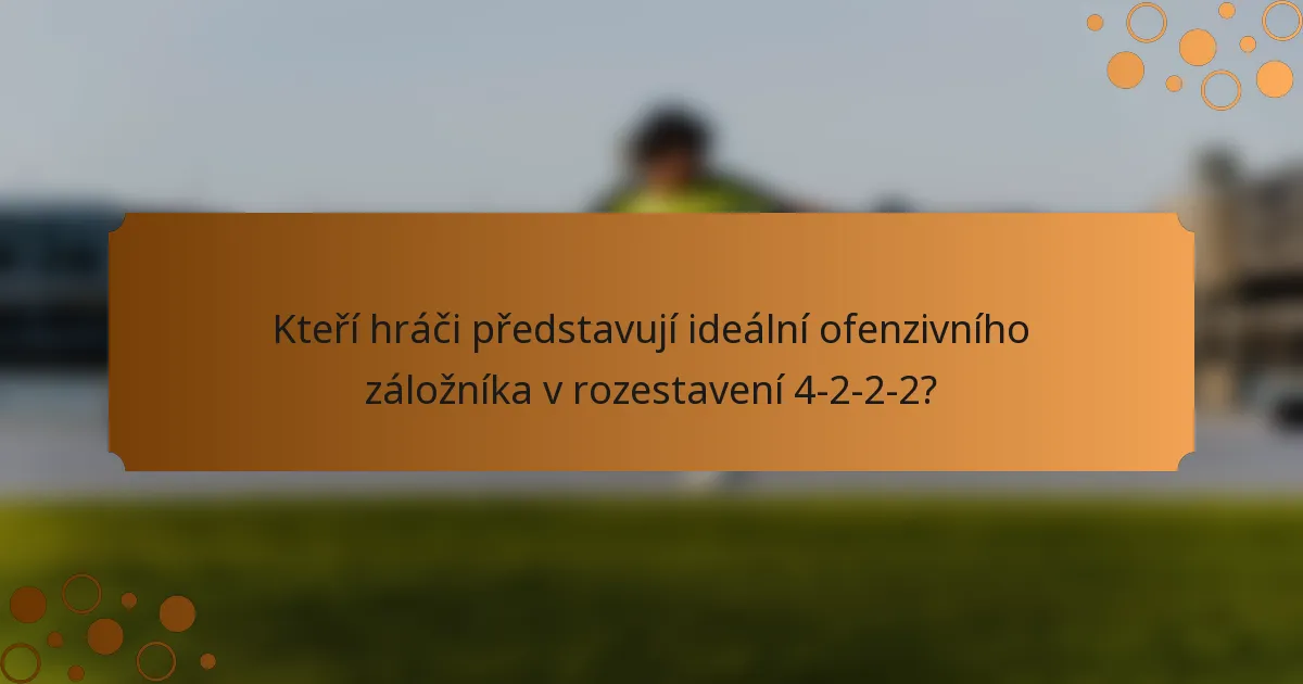 Kteří hráči představují ideální ofenzivního záložníka v rozestavení 4-2-2-2?